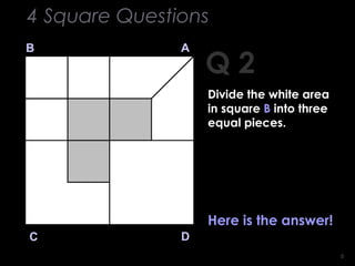 66
Q 2
B A
DC
Here is the answer!
4 Square Questions
Divide the white area
in square B into three
equal pieces.
 