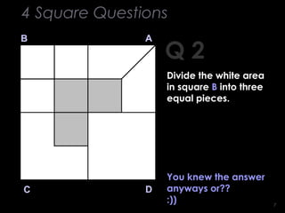 77
Q 2
B A
DC
You knew the answer
anyways or??
:))
4 Square Questions
Divide the white area
in square B into three
equal pieces.
 