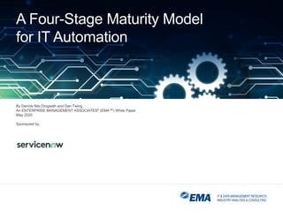 IT & DATA MANAGEMENT RESEARCH,
INDUSTRYANALYSIS & CONSULTING
A Four-Stage Maturity Model
for IT Automation
By Dennis Nils Drogseth and Dan Twing
An ENTERPRISE MANAGEMENT ASSOCIATES®
(EMA™) White Paper
May 2020
Sponsored by:
 