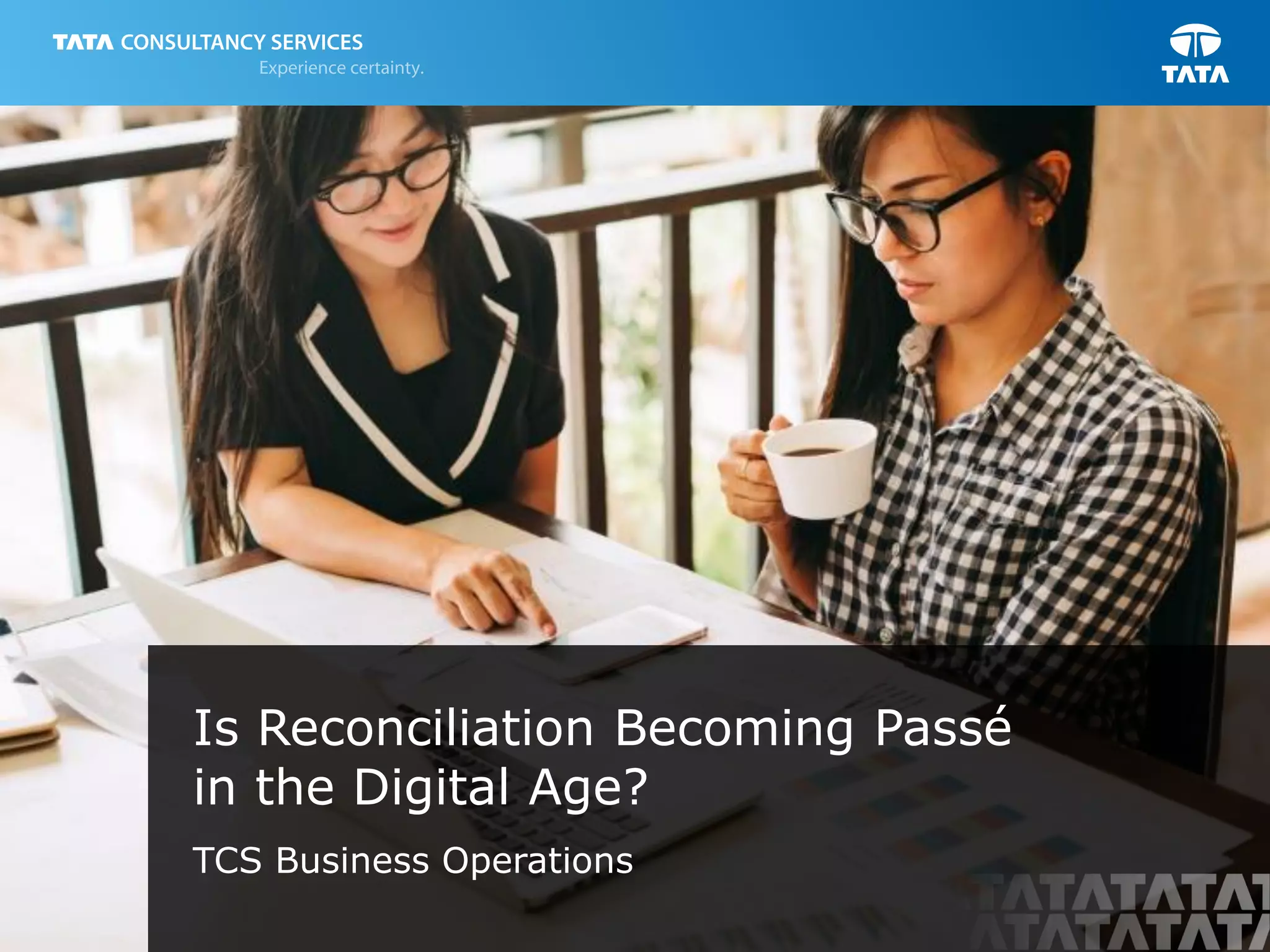 1
Is Reconciliation Becoming Passé
in the Digital Age?
TCS Business Operations
