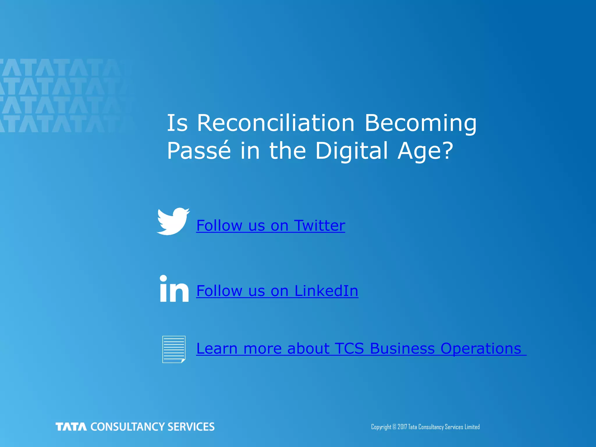 10
Click to edit Master title style
Copyright © 2017 Tata Consultancy Services Limited
Is Reconciliation Becoming
Passé in the Digital Age?
Follow us on Twitter
Follow us on LinkedIn
Learn more about TCS Business Operations