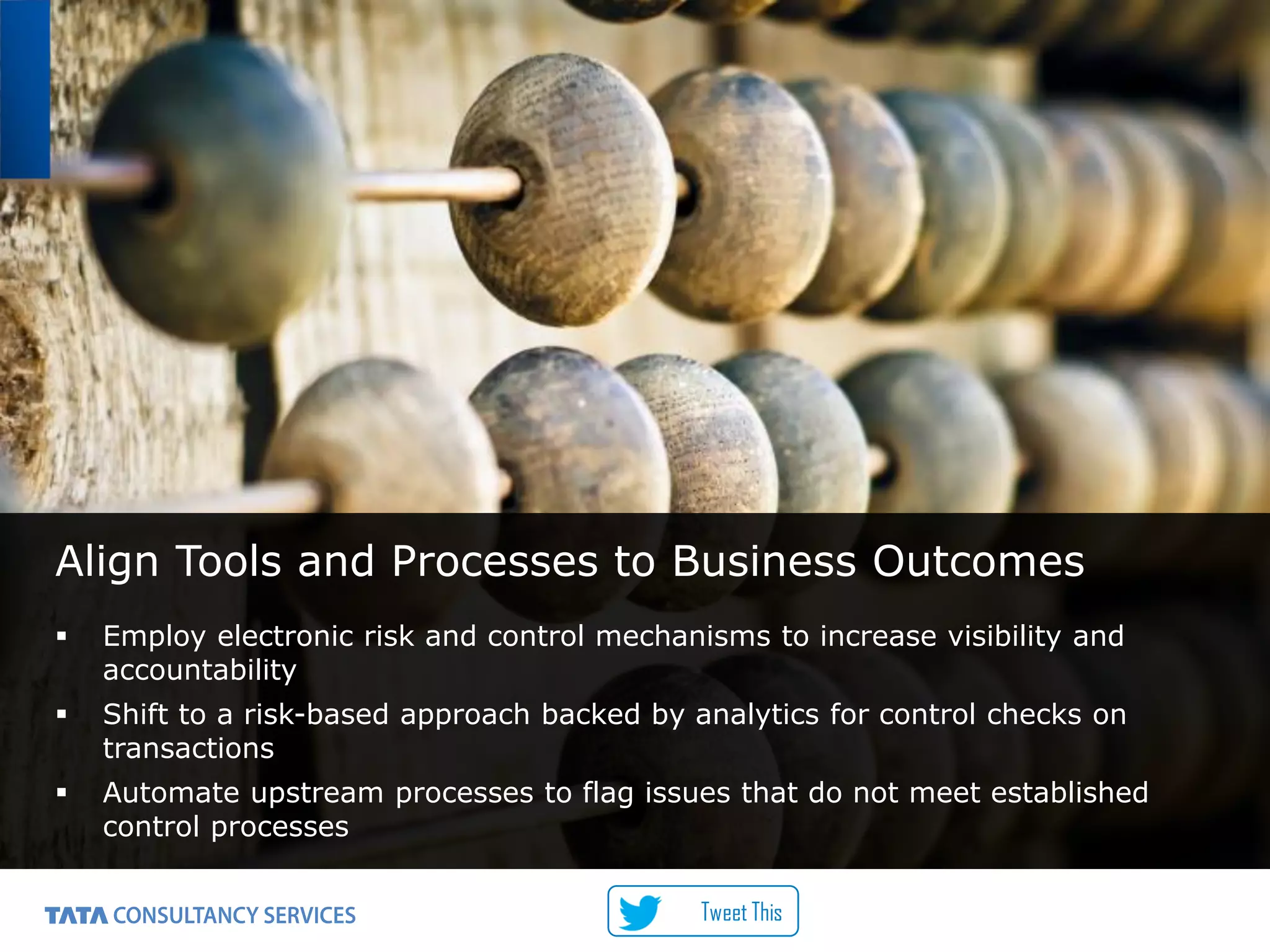 5
Align Tools and Processes to Business Outcomes
Employ electronic risk and control mechanisms to increase visibility and
accountability
Shift to a risk-based approach backed by analytics for control checks on
transactions
Automate upstream processes to flag issues that do not meet established
control processes
Tweet This