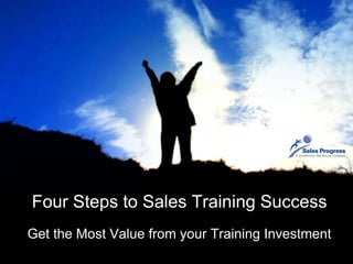 Four Steps to Sales Training Success Get the Most Value from your Training Investment 