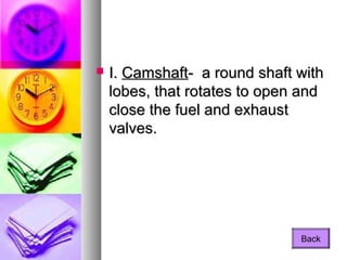 I.I. CamshaftCamshaft- a round shaft with- a round shaft with
lobes, that rotates to open andlobes, that rotates to open and
close the fuel and exhaustclose the fuel and exhaust
valves.valves.
Back
 