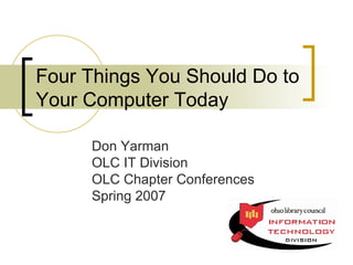 Four Things You Should Do to Your Computer Today Don Yarman OLC IT Division OLC Chapter Conferences Spring 2007 