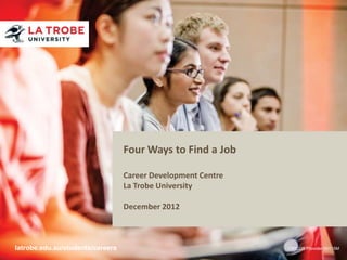 Four Ways to Find a Job

                                  Career Development Centre
                                  La Trobe University

                                  December 2012



latrobe.edu.au/students/careers                               CRICOS Provider 00115M
 