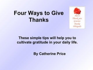 Four Ways to Give Thanks These simple tips will help you to cultivate gratitude in your daily life. By Catherine Price 