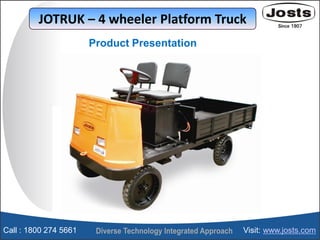 JOTRUK – 4 wheeler Platform Truck
Product Presentation
Call : 1800 274 5661 Visit: www.josts.com
 