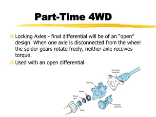 Part-Time 4WD
 Locking Axles - final differential will be of an “open”
design. When one axle is disconnected from the wheel
the spider gears rotate freely, neither axle receives
torque.
 Used with an open differential
 