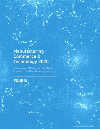 1
Copyright Four51, 2016
Manufacturing
Commerce &
Technology 2020
eCommerce, Mobility and Big Data’s
Impact on the Manufacturing Industry
 