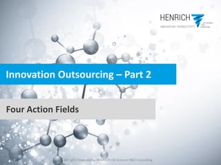 All rights reserved by HENRICH Life Science R&D Consulting
Innovation Outsourcing – Part 2
Four Action Fields
 