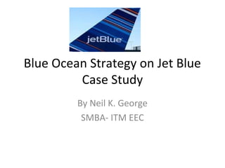 Blue Ocean Strategy on Jet Blue
Case Study
By Neil K. George
SMBA- ITM EEC
 