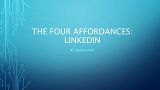 THE FOUR AFFORDANCES:
LINKEDIN
BY SARAH FINE
 