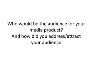 Who would be the audience for your
media product?
And how did you address/attract
your audience
 