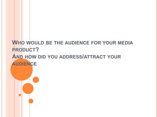 WHO WOULD BE THE AUDIENCE FOR YOUR MEDIA
PRODUCT?
AND HOW DID YOU ADDRESS/ATTRACT YOUR
AUDIENCE
 