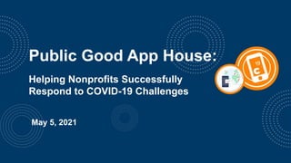 May 5, 2021
Public Good App House:
Helping Nonprofits Successfully
Respond to COVID-19 Challenges
May 5, 2021
 