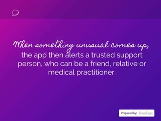 When something unusual comes up,
the app then alerts a trusted support
person, who can be a friend, relative or
medical pr...