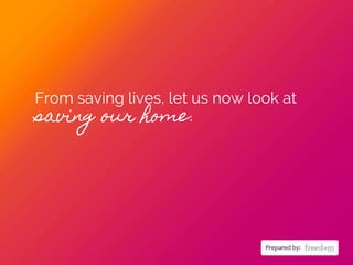 From saving lives, let us now look at
saving our home.
 