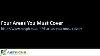 Four Areas You Must Cover
http://www.netpicks.com/4-areas-you-must-cover/
 