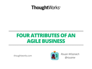FOUR ATTRIBUTES OF AN
AGILE BUSINESS
Rouan Wilsenach
@rouanw
thoughtworks.com
 