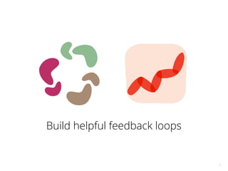 7
Build helpful feedback loops
 