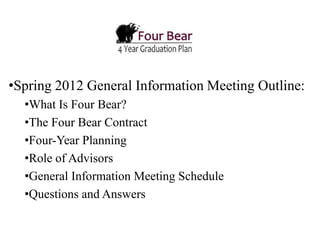 •Spring 2012 General Information Meeting Outline:
  •What Is Four Bear?
  •The Four Bear Contract
  •Four-Year Planning
  •Role of Advisors
  •General Information Meeting Schedule
  •Questions and Answers
 