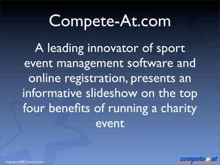 Compete-At.com
                A leading innovator of sport
              event management software and
               online registration, presents an
             informative slideshow on the top
             four beneﬁts of running a charity
                            event

Copyright © 2008 Compete-At.com
 
