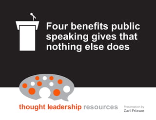 BY CARL FRIESEN
thought leadership resources
Four benefits public
speaking gives that
nothing else does
Presentation by
Carl Friesen
 