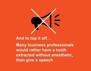And to top it off…
Many business professionals
would rather have a tooth
extracted without anesthetic,
than give a speech
 