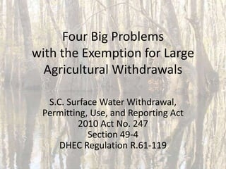 Four Big Problems
with the Exemption for Large
Agricultural Withdrawals
S.C. Surface Water Withdrawal,
Permitting, Use, and Reporting Act
2010 Act No. 247
Section 49-4
DHEC Regulation R.61-119

 