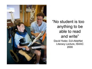 “No student is too
  anything to be
   able to read
     and write”
David Yoder, DJI-AbleNet
 Literacy Lecture, ISAAC
           2000
 