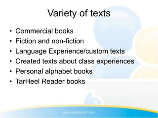 Variety of texts
•   Commercial books
•   Fiction and non-fiction
•   Language Experience/custom texts
•   Created texts about class experiences
•   Personal alphabet books
•   TarHeel Reader books
 
