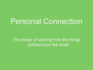 Personal Connection

The power of starting from the things
       children love the most!
 