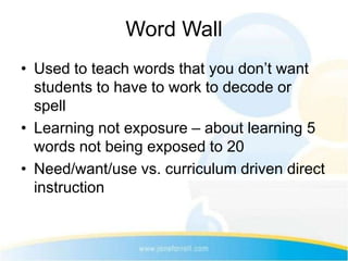 Word Wall
• Used to teach words that you don’t want
  students to have to work to decode or
  spell
• Learning not exposure – about learning 5
  words not being exposed to 20
• Need/want/use vs. curriculum driven direct
  instruction
 