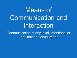 Means of
  Communication and
     Interaction
Communication at any level, intentional or
      not, must be encouraged.
 