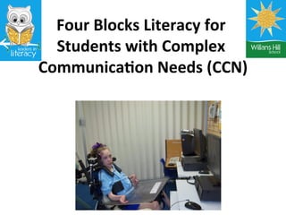  
  Four	
  Blocks	
  Literacy	
  for	
  
                                   	
  
  Students	
  with	
  Complex	
  
Communica;on	
  Needs	
  (CCN)          	
  
                	
  
 