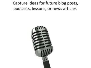 Capture ideas for future blog posts, podcasts, lessons, or news articles.