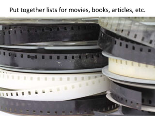Put together lists for movies, books, articles, etc.