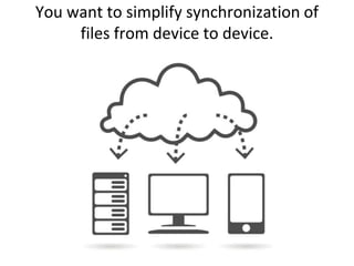 You want to simplify synchronization of files from device to device.