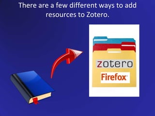 There are a few different ways to add resources to Zotero.