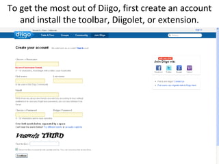 To get the most out of Diigo, first create an account and install the toolbar, Diigolet, or extension.