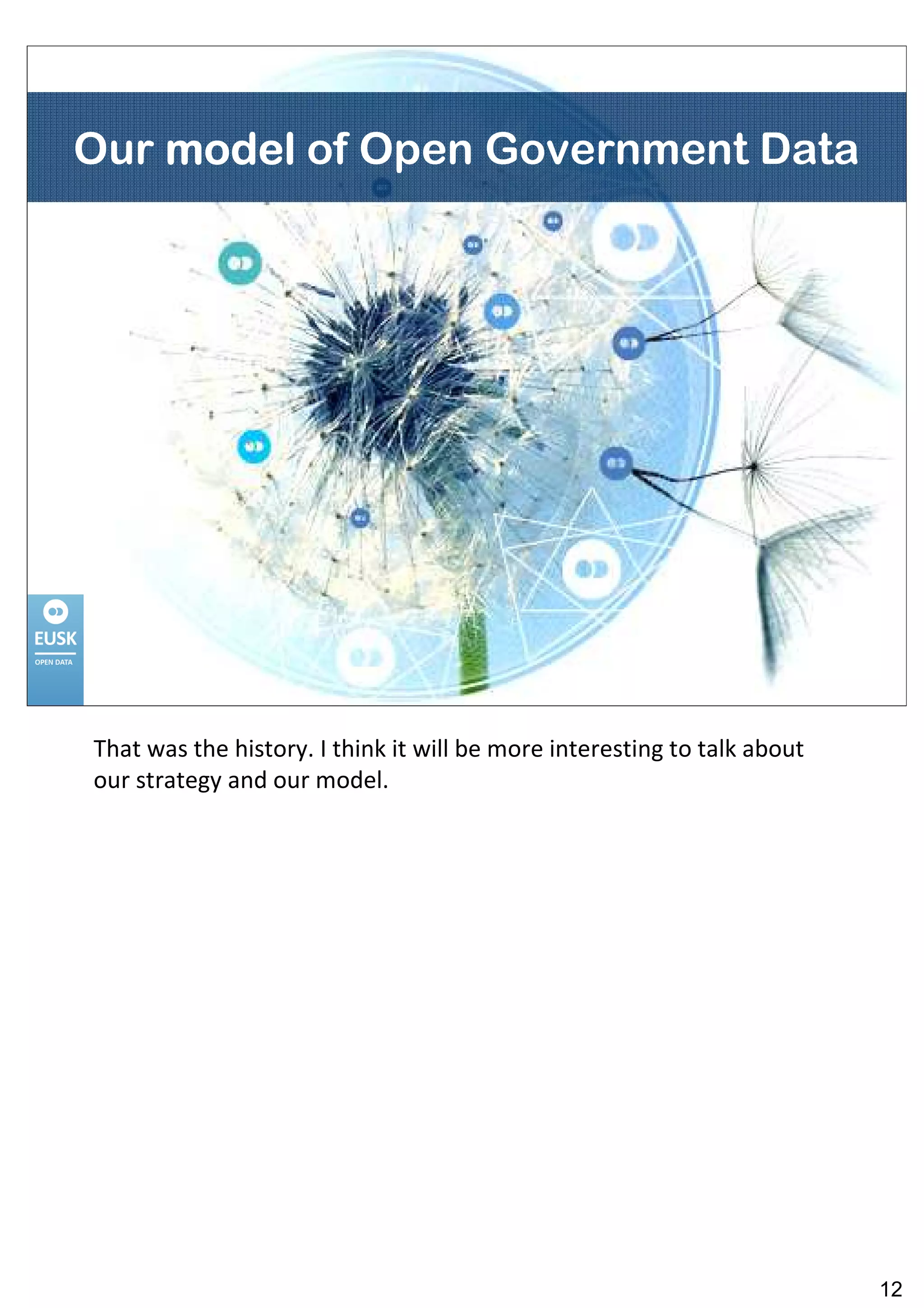 Our model of Open Government Data




That was the history. I think it will be more interesting to talk about
our strategy and our model.




                                                                          12
 
