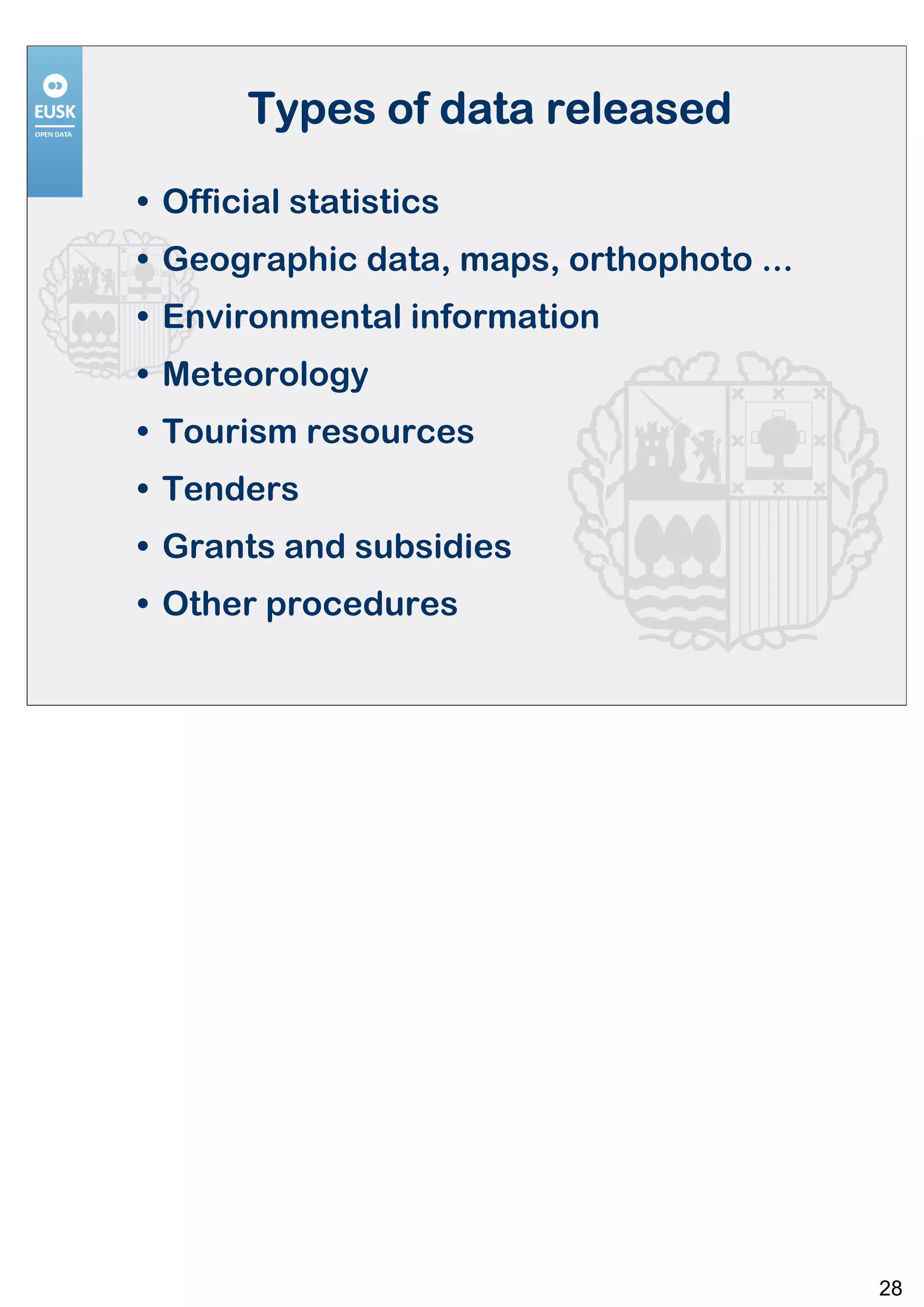 Types of data released

• Official statistics
• Geographic data, maps, orthophoto ...
• Environmental information
• Meteorology
• Tourism resources
• Tenders
• Grants and subsidies
• Other procedures




                                          28
 