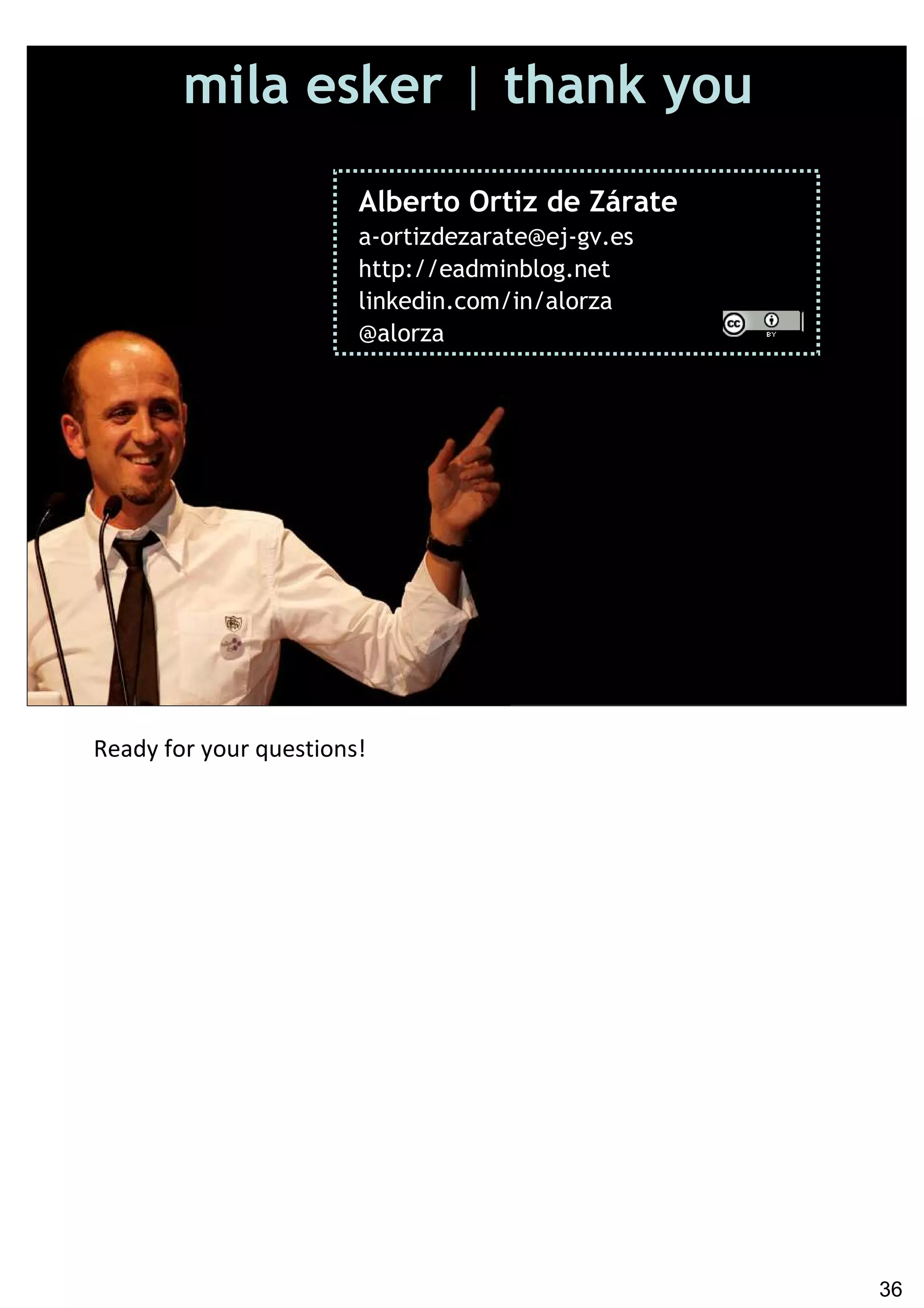 mila esker | thank you

                        Alberto Ortiz de Zárate
                        a-ortizdezarate@ej-gv.es
                        http://eadminblog.net
                        linkedin.com/in/alorza
                        @alorza




Ready for your questions!




                                                   36
 