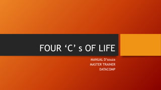 FOUR ‘C’ s OF LIFE
MANUAL D’souza
MASTER TRAINER
DATACOMP
 