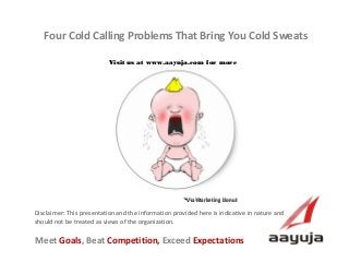 Four Cold Calling Problems That Bring You Cold Sweats
Visit us at www.aayuja.com for more

*Via Marketing Donut

Disclaimer: This presentation and the information provided here is indicative in nature and
should not be treated as views of the organization.

Meet Goals, Beat Competition, Exceed Expectations
AAyuja © 2013

 