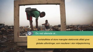 …bortskaffelse af store mængder elektronisk affald giver
globale udfordringer, som resulterer i stor miljøpåvirkning
Du ved allerede at...
 
