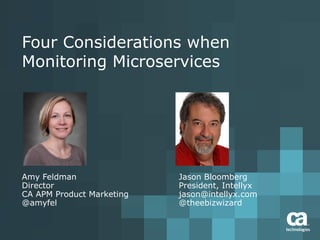Four Considerations when
Monitoring Microservices
Amy Feldman
Director
CA APM Product Marketing
@amyfel
Jason Bloomberg
President, Intellyx
jason@intellyx.com
@theebizwizard
 