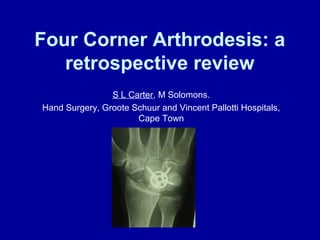 Four Corner Arthrodesis: a
retrospective review
S L Carter, M Solomons.
Hand Surgery, Groote Schuur and Vincent Pallotti Hospitals,
Cape Town
 