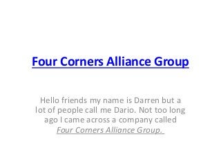 Four Corners Alliance Group
Hello friends my name is Darren but a
lot of people call me Dario. Not too long
ago I came across a company called
Four Corners Alliance Group.
 